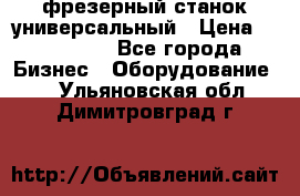 фрезерный станок универсальный › Цена ­ 130 000 - Все города Бизнес » Оборудование   . Ульяновская обл.,Димитровград г.